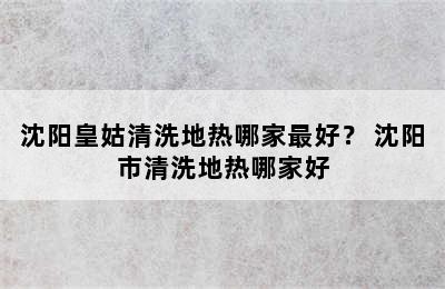 沈阳皇姑清洗地热哪家最好？ 沈阳市清洗地热哪家好